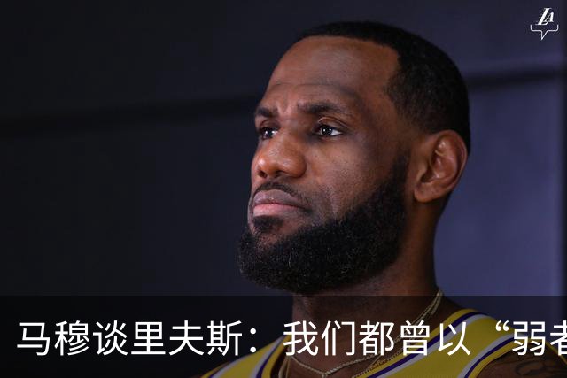 马穆谈里夫斯：我们都曾以“弱者”身份打入NBA