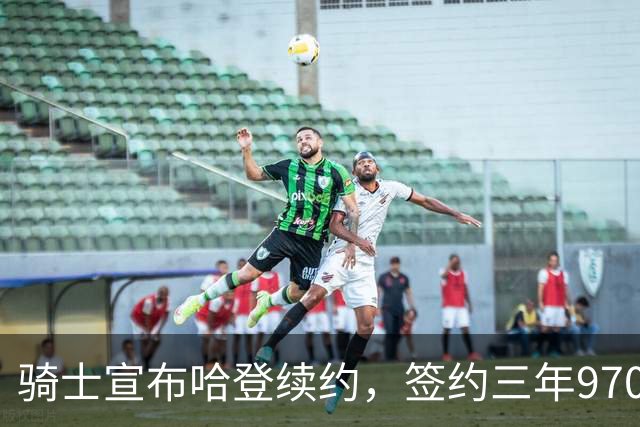 骑士宣布哈登续约，签约三年9700万合同细节曝光