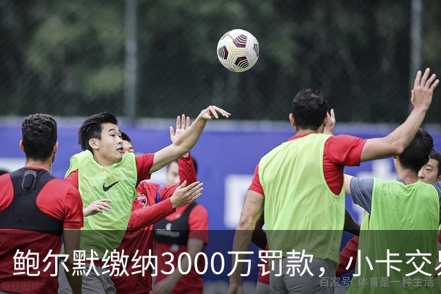 鲍尔默缴纳3000万罚款，小卡交易计划双赢