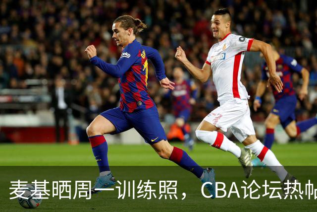 麦基晒周一训练照，CBA论坛热帖一览