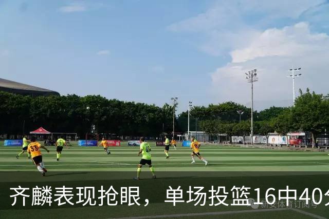 齐麟表现抢眼，单场投篮16中40分