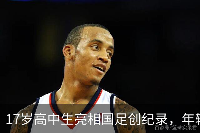 17岁高中生亮相国足创纪录，年轻球员展现潜力