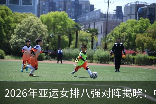 2026年亚运女排八强对阵揭晓：中国队将对战越南