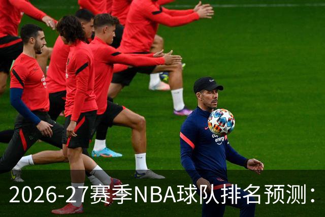 2026-27赛季NBA球队排名预测：西部湖人第叁、火箭第肆；东部骑士第贰、76人第肆