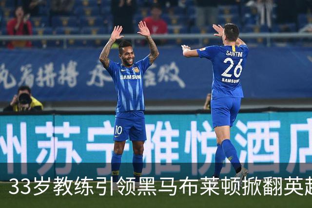 33岁教练引领黑马布莱顿掀翻英超强敌