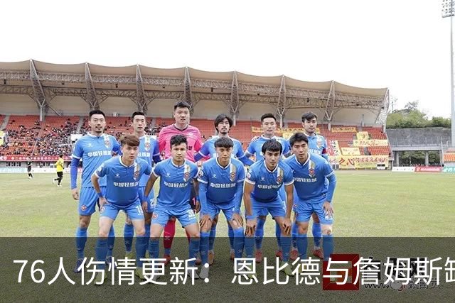 76人伤情更新：恩比德与詹姆斯缺席，布朗出战未定