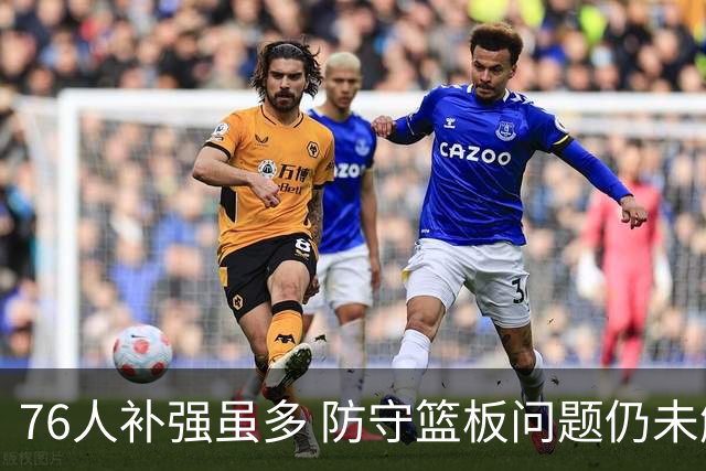 76人补强虽多 防守篮板问题仍未解决
