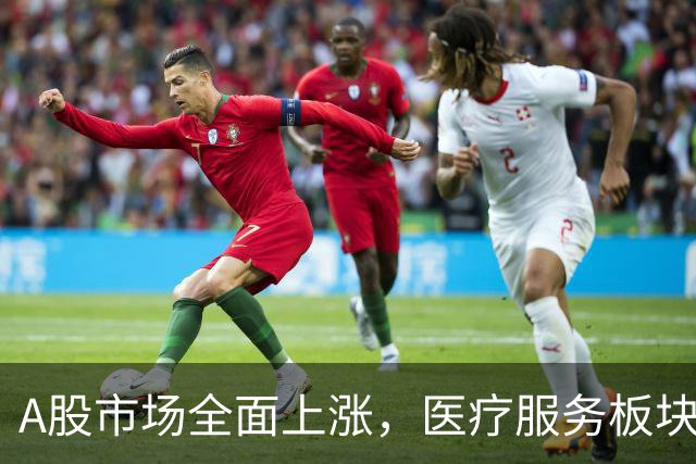 A股市场全面上涨，医疗服务板块表现突出！