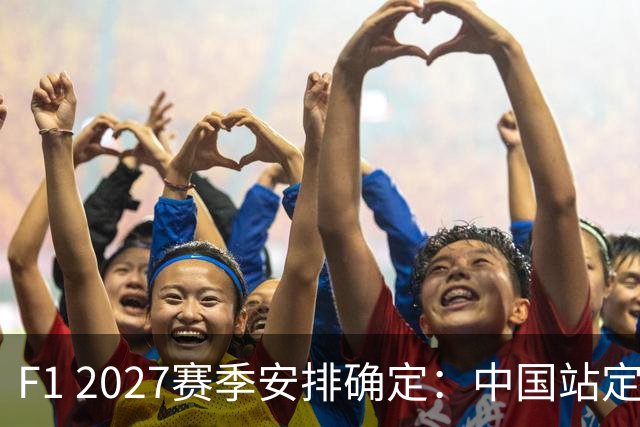 F1 2027赛季安排确定：中国站定于4月举行，无冲刺赛