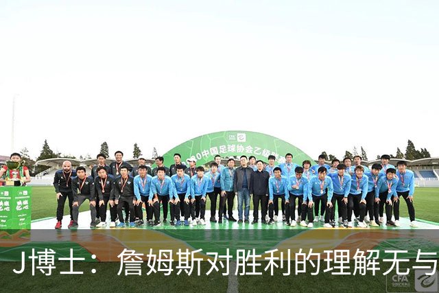 J博士：詹姆斯对胜利的理解无与伦比，他在更衣室中发挥的重要作用不可忽视