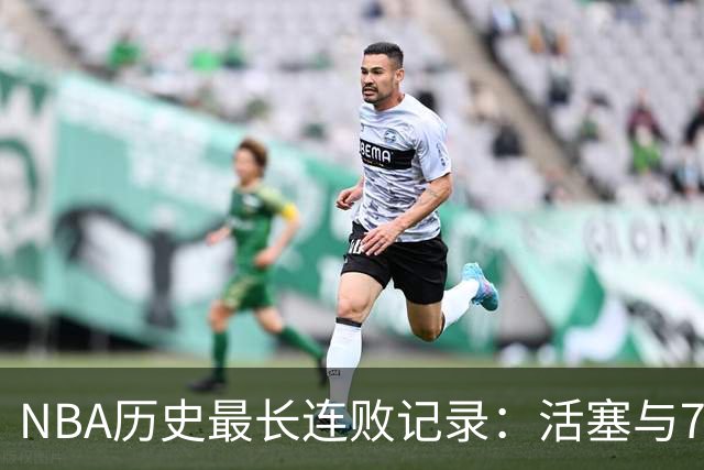 NBA历史最长连败记录：活塞与76人并列首位