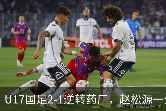 U17国足2-1逆转药厂，赵松源一分钟完成传射全胜晋级