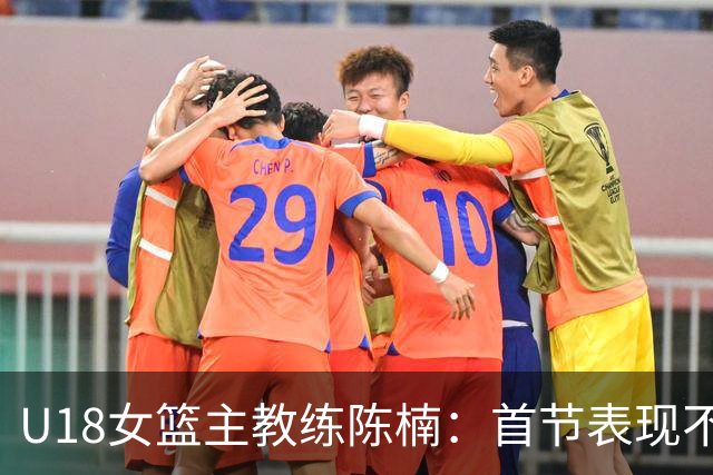 U18女篮主教练陈楠：首节表现不足未适应对手体能