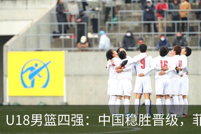 U18男篮四强：中国稳胜晋级，菲律宾末节耍滑遭反击
