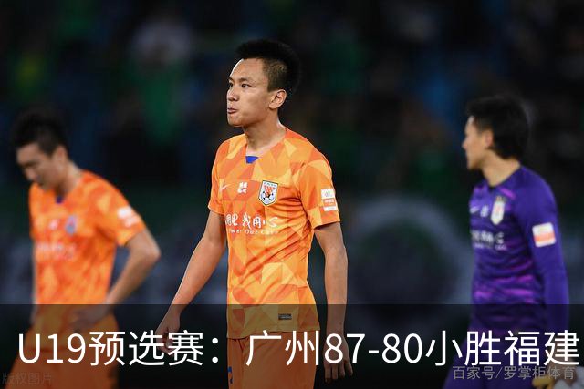 U19预选赛：广州87-80小胜福建